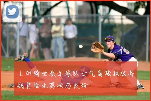 上田绮世表示球队士气高涨积极备战首场比赛状态良好
