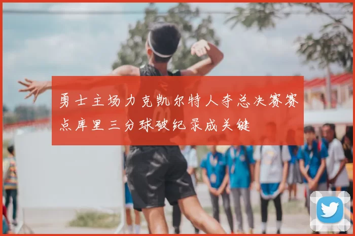 勇士主场力克凯尔特人夺总决赛赛点库里三分球破纪录成关键