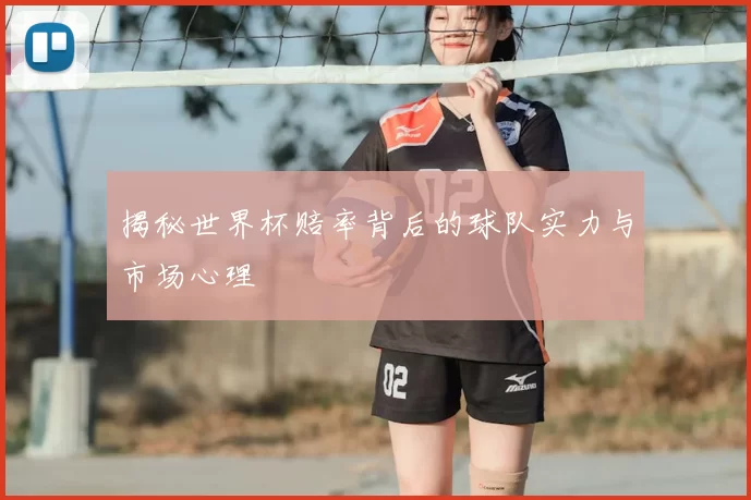 揭秘世界杯赔率背后的球队实力与市场心理
