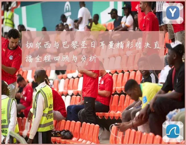 切尔西与巴黎圣日耳曼精彩对决直播全程回顾与分析