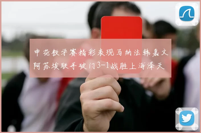申花教学赛精彩表现马纳法韩嘉文阿苏埃联手破门3-1战胜上海泽天