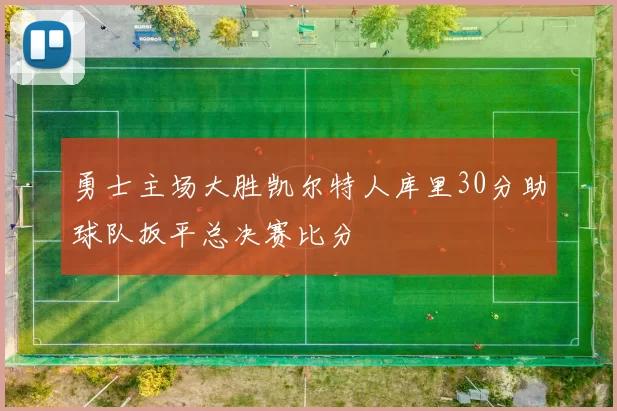 勇士主场大胜凯尔特人库里30分助球队扳平总决赛比分