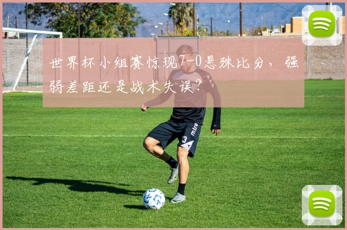 世界杯小组赛惊现7-0悬殊比分，强弱差距还是战术失误？