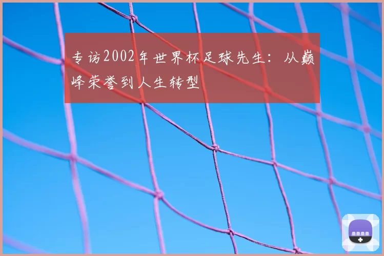 专访2002年世界杯足球先生：从巅峰荣誉到人生转型
