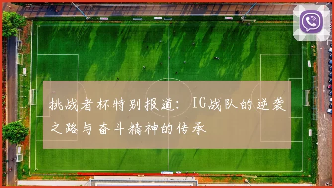 挑战者杯特别报道:IG战队的逆袭之路与奋斗精神的传承