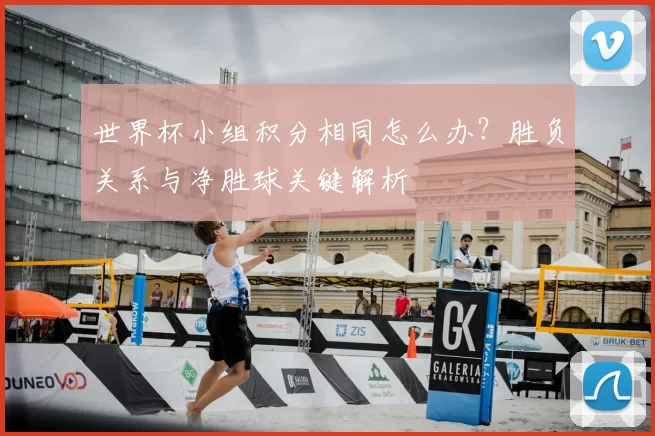 世界杯小组积分相同怎么办？胜负关系与净胜球关键解析
