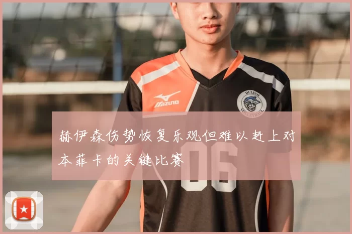 赫伊森伤势恢复乐观但难以赶上对本菲卡的关键比赛