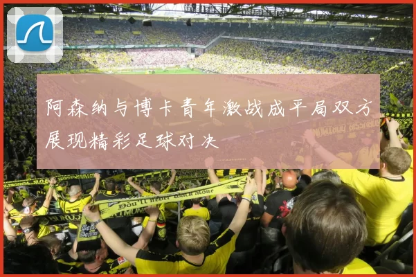 阿森纳与博卡青年激战成平局双方展现精彩足球对决