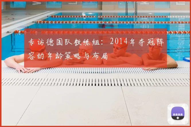 专访德国队教练组:2014年夺冠阵容的年龄策略与布局