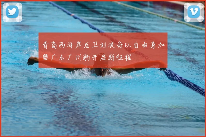 青岛西海岸后卫刘浪舟以自由身加盟广东广州豹开启新征程