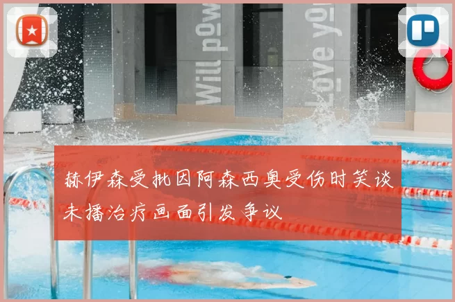 赫伊森受批因阿森西奥受伤时笑谈未播治疗画面引发争议