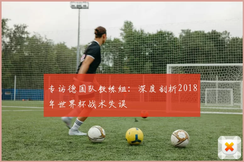 专访德国队教练组:深度剖析2018年世界杯战术失误