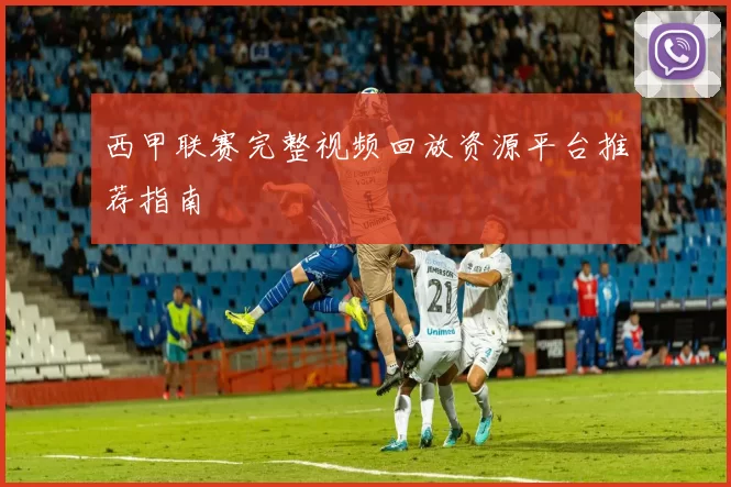 西甲联赛完整视频回放资源平台推荐指南