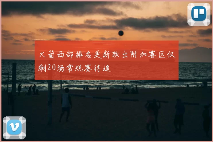 火箭西部排名更新跌出附加赛区仅剩20场常规赛待追