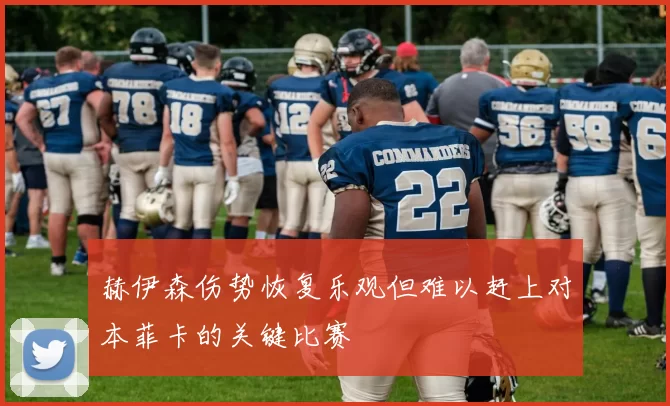 赫伊森伤势恢复乐观但难以赶上对本菲卡的关键比赛