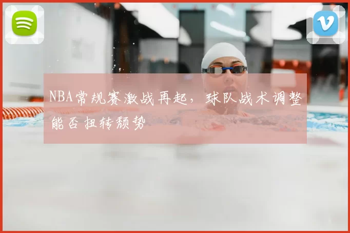 NBA常规赛激战再起,球队战术调整能否扭转颓势