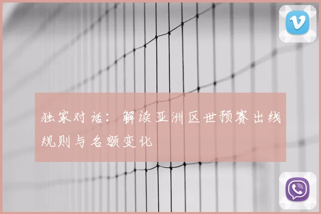 独家对话：解读亚洲区世预赛出线规则与名额变化