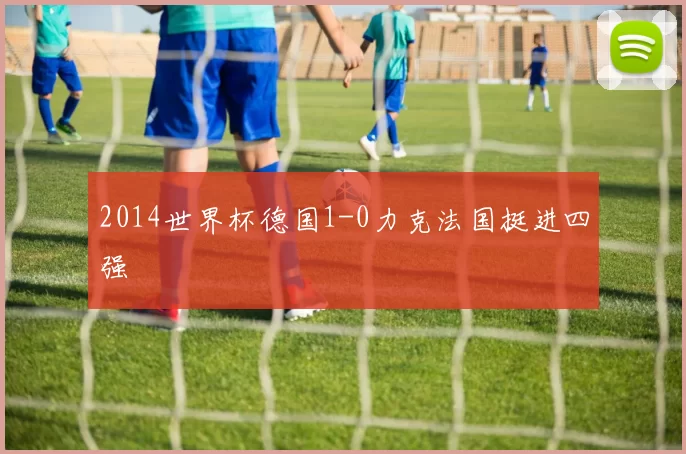 2014世界杯德国1-0力克法国挺进四强