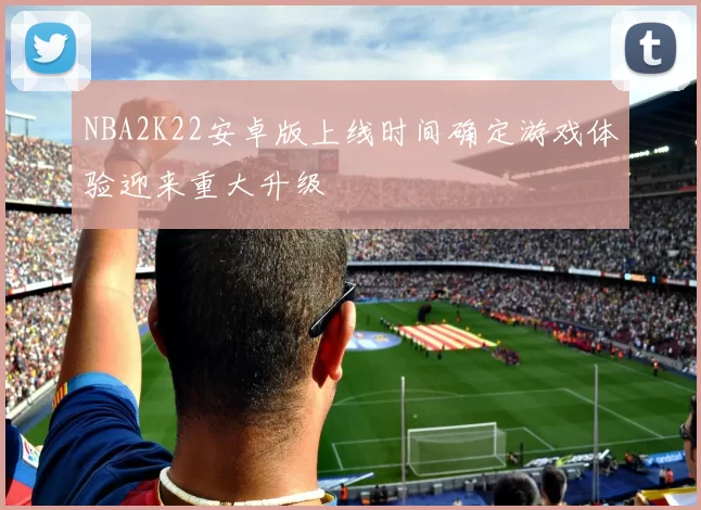 NBA2K22安卓版上线时间确定游戏体验迎来重大升级