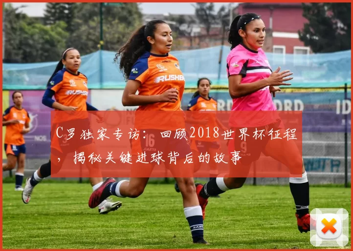 C罗独家专访：回顾2018世界杯征程，揭秘关键进球背后的故事