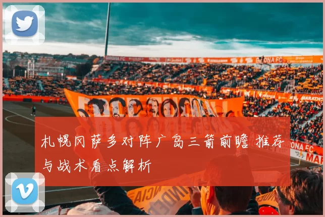 札幌冈萨多对阵广岛三箭前瞻 推荐与战术看点解析