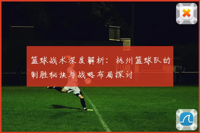 篮球战术深度解析:杭州篮球队的制胜秘诀与战略布局探讨