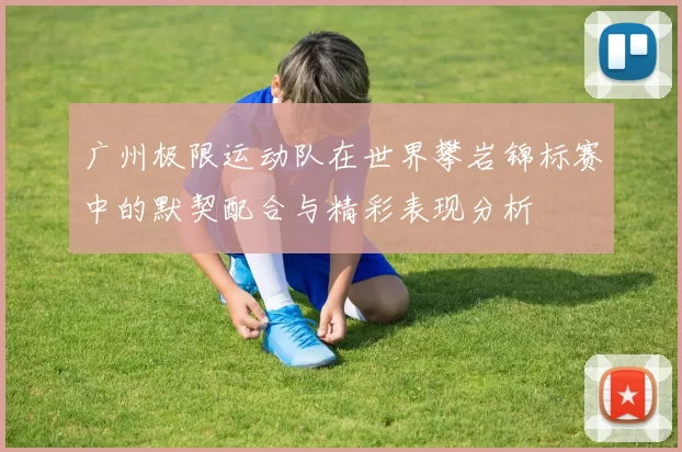 广州极限运动队在世界攀岩锦标赛中的默契配合与精彩表现分析