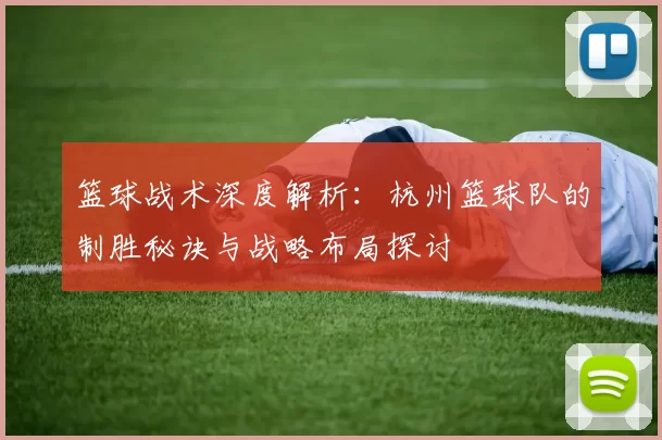 篮球战术深度解析：杭州篮球队的制胜秘诀与战略布局探讨