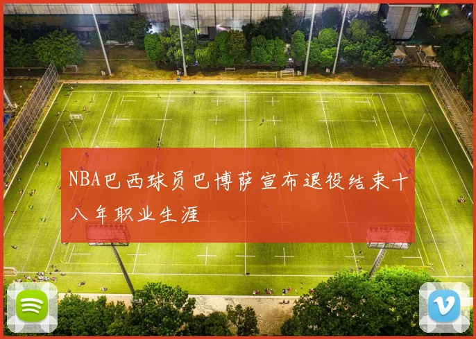 NBA巴西球员巴博萨宣布退役结束十八年职业生涯