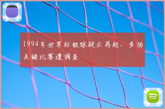 1994年世界杯假球疑云再起,多场关键比赛遭调查