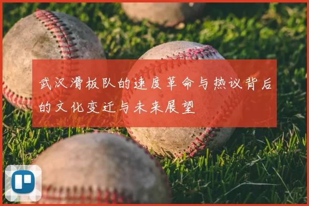 武汉滑板队的速度革命与热议背后的文化变迁与未来展望