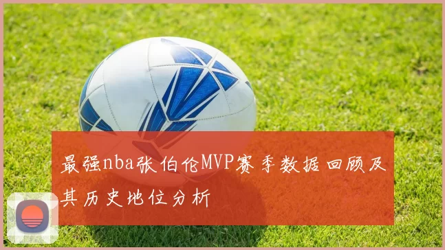 最强nba张伯伦MVP赛季数据回顾及其历史地位分析