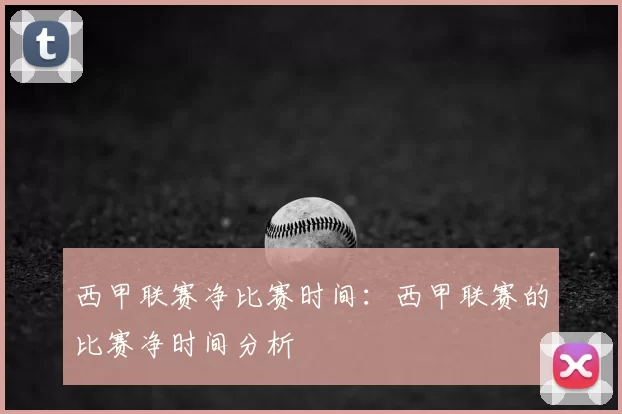 西甲联赛净比赛时间:西甲联赛的比赛净时间分析