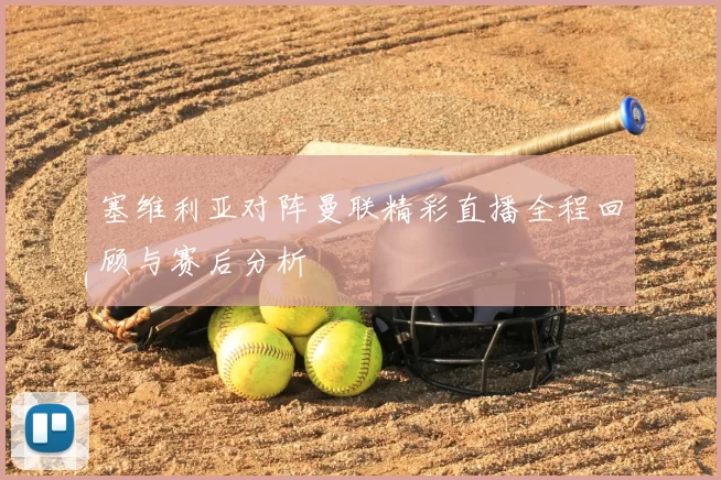 塞维利亚对阵曼联精彩直播全程回顾与赛后分析