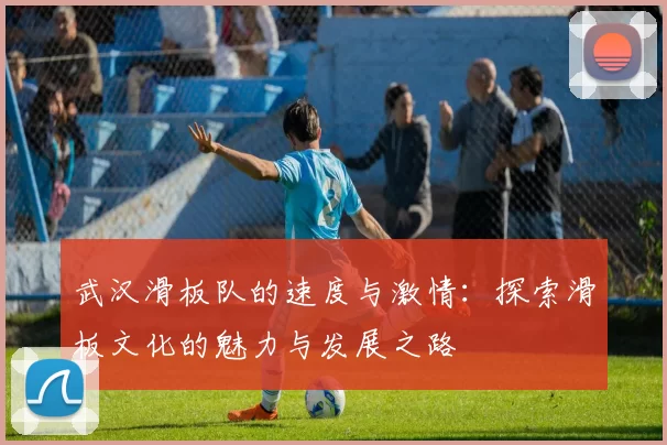 武汉滑板队的速度与激情：探索滑板文化的魅力与发展之路