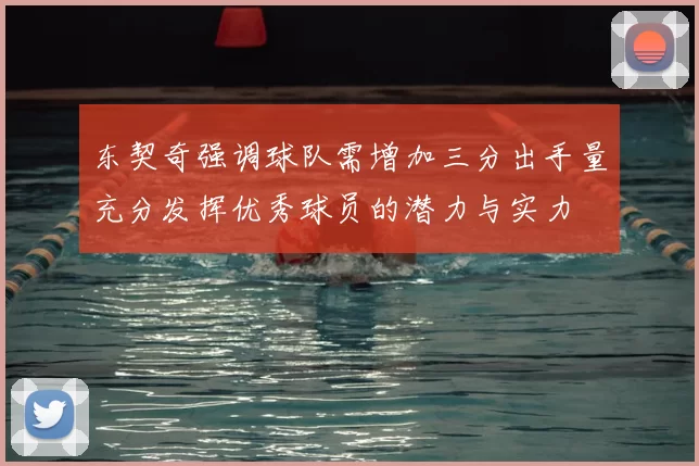 东契奇强调球队需增加三分出手量充分发挥优秀球员的潜力与实力