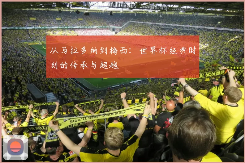 从马拉多纳到梅西：世界杯经典时刻的传承与超越