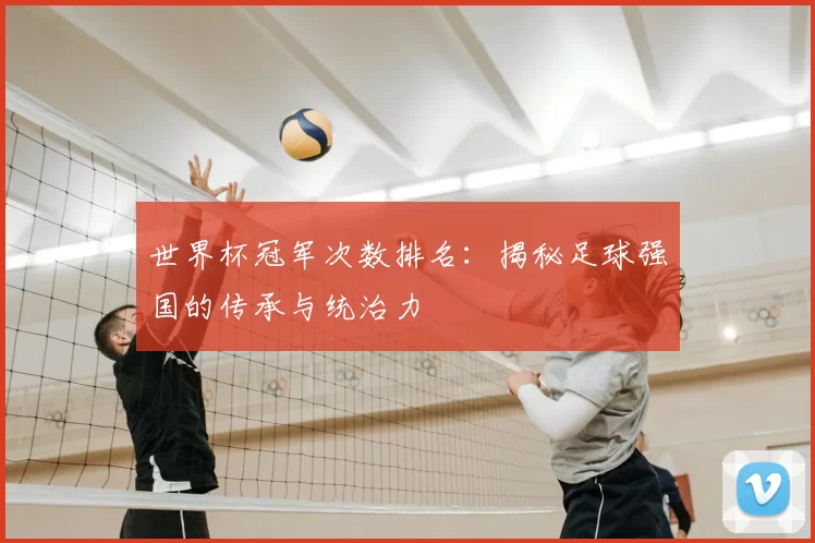 世界杯冠军次数排名：揭秘足球强国的传承与统治力