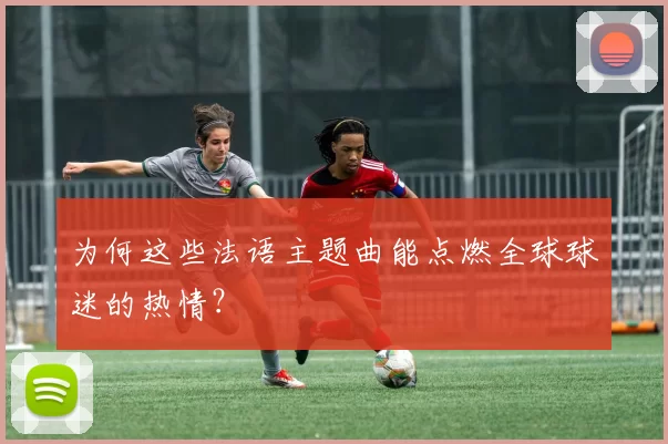 为何这些法语主题曲能点燃全球球迷的热情?