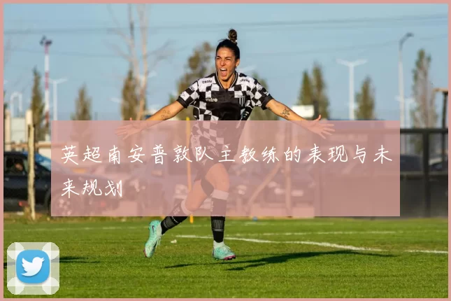 英超南安普敦队主教练的表现与未来规划