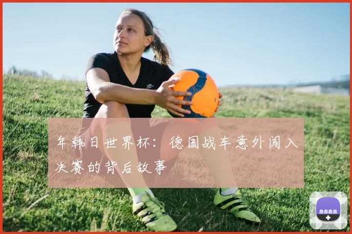 年韩日世界杯:德国战车意外闯入决赛的背后故事