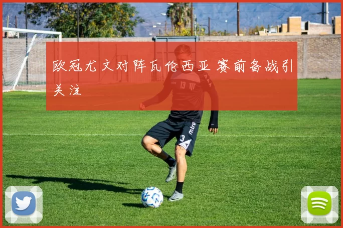 欧冠尤文对阵瓦伦西亚 赛前备战引关注