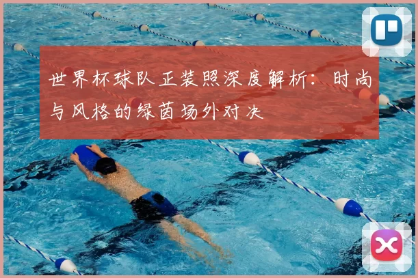 世界杯球队正装照深度解析：时尚与风格的绿茵场外对决