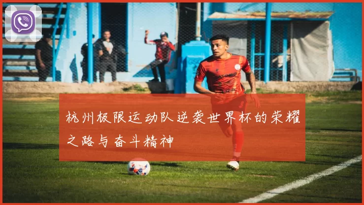 杭州极限运动队逆袭世界杯的荣耀之路与奋斗精神