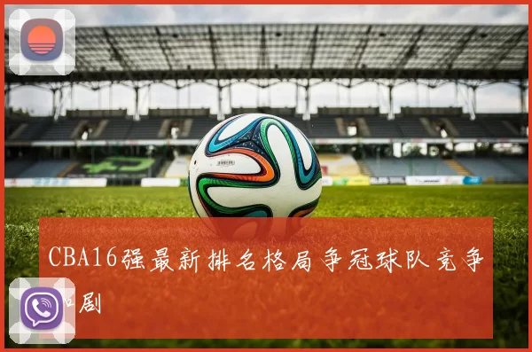 CBA16强最新排名格局争冠球队竞争加剧