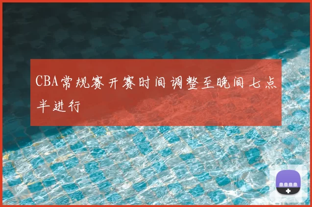 CBA常规赛开赛时间调整至晚间七点半进行