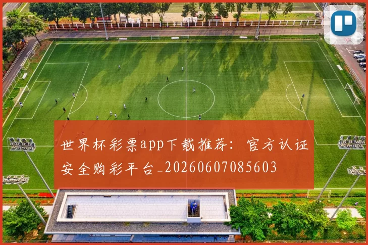 世界杯彩票app下载推荐：官方认证安全购彩平台_20260607085603