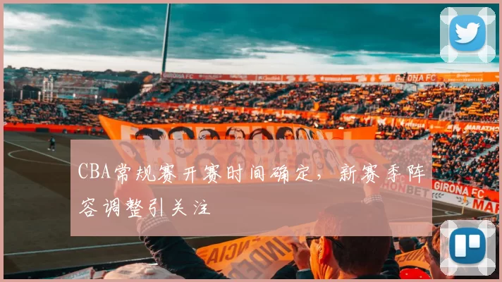 CBA常规赛开赛时间确定，新赛季阵容调整引关注