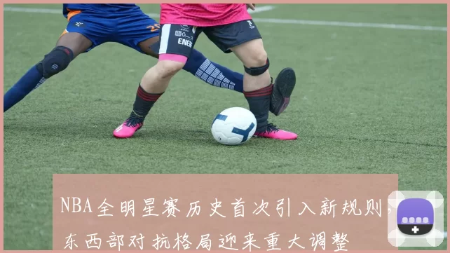 NBA全明星赛历史首次引入新规则，东西部对抗格局迎来重大调整