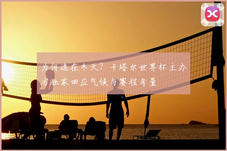 为何选在冬天？卡塔尔世界杯主办方独家回应气候与赛程考量
